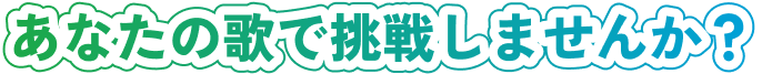 あなたの歌で挑戦しませんか？